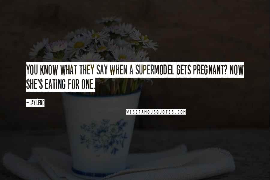 Jay Leno Quotes: You know what they say when a supermodel gets pregnant? Now she's eating for one.