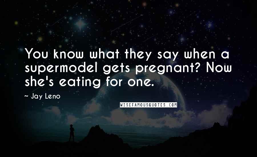 Jay Leno Quotes: You know what they say when a supermodel gets pregnant? Now she's eating for one.