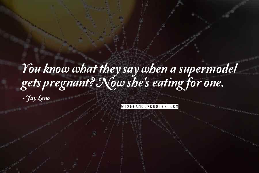 Jay Leno Quotes: You know what they say when a supermodel gets pregnant? Now she's eating for one.