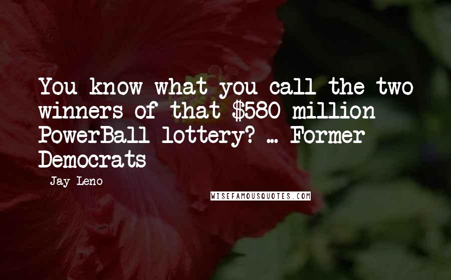 Jay Leno Quotes: You know what you call the two winners of that $580 million PowerBall lottery? ... Former Democrats