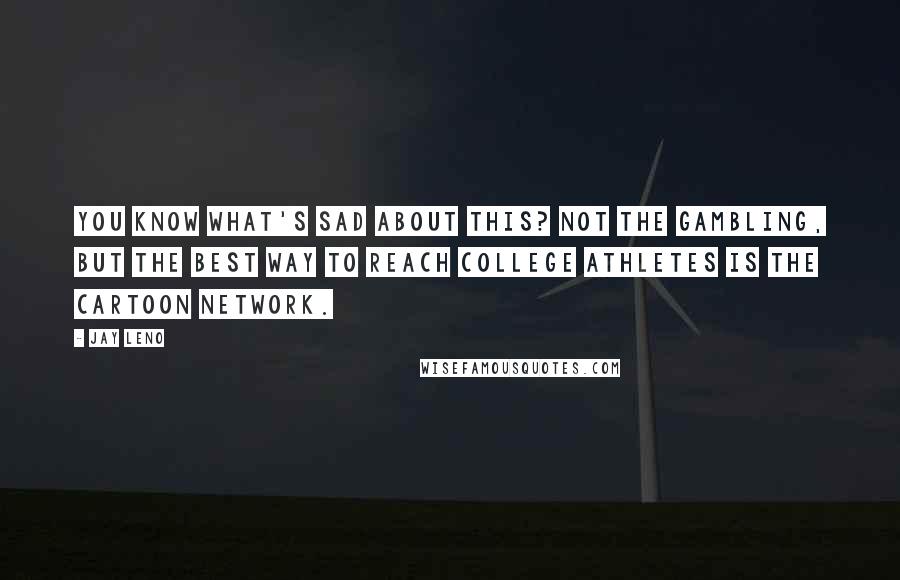 Jay Leno Quotes: You know what's sad about this? Not the gambling, but the best way to reach college athletes is the Cartoon Network.