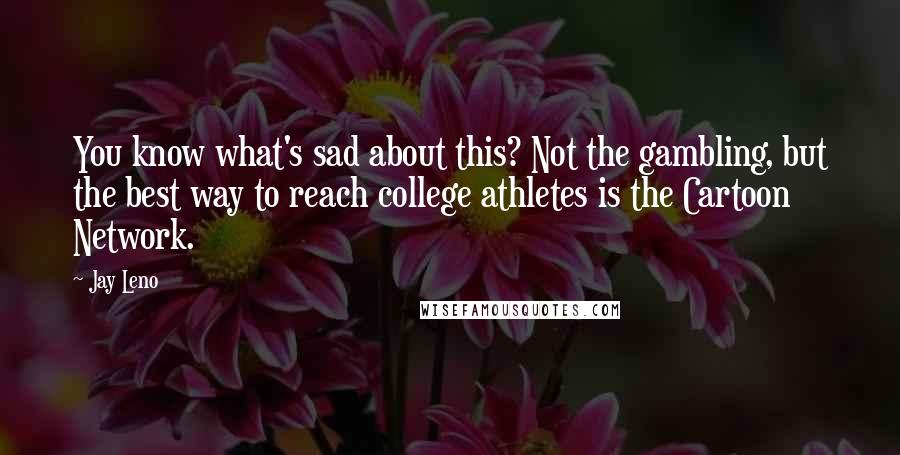 Jay Leno Quotes: You know what's sad about this? Not the gambling, but the best way to reach college athletes is the Cartoon Network.