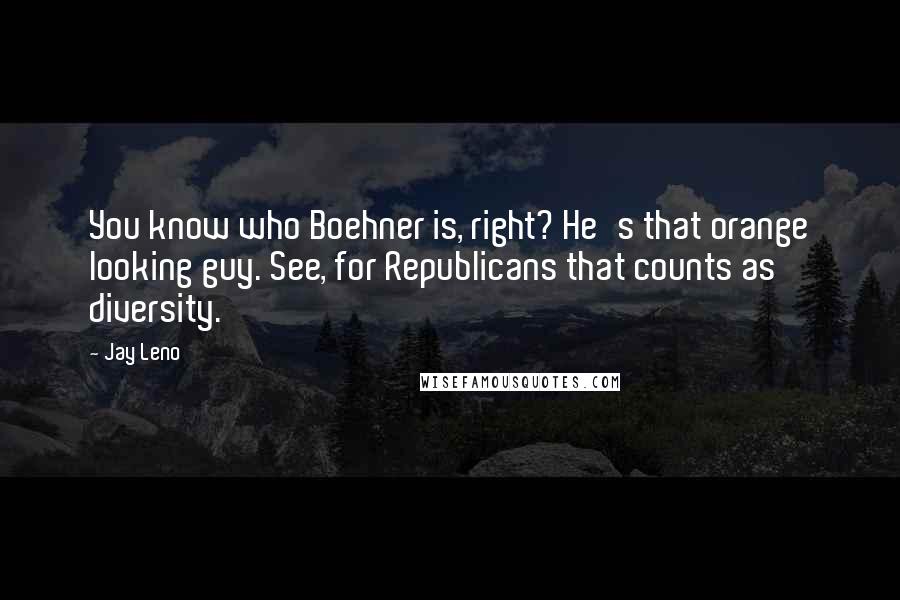 Jay Leno Quotes: You know who Boehner is, right? He's that orange looking guy. See, for Republicans that counts as diversity.