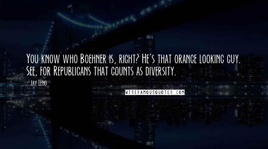 Jay Leno Quotes: You know who Boehner is, right? He's that orange looking guy. See, for Republicans that counts as diversity.