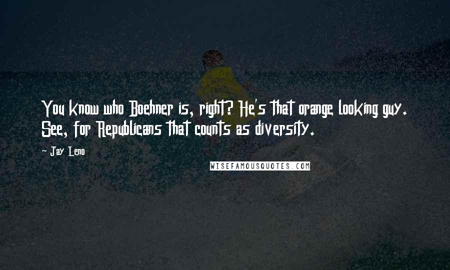 Jay Leno Quotes: You know who Boehner is, right? He's that orange looking guy. See, for Republicans that counts as diversity.