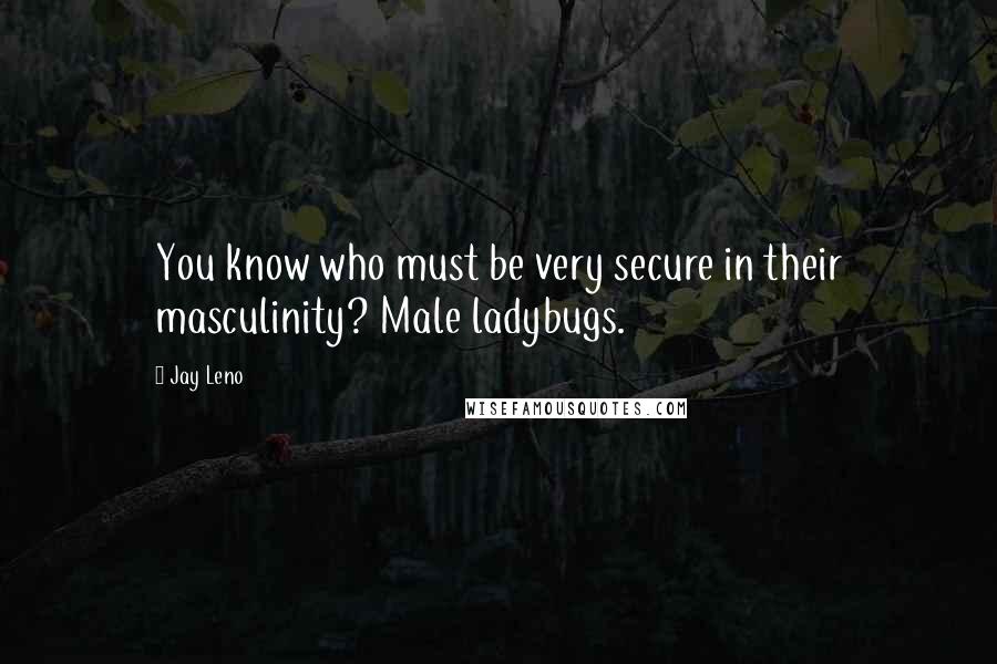 Jay Leno Quotes: You know who must be very secure in their masculinity? Male ladybugs.