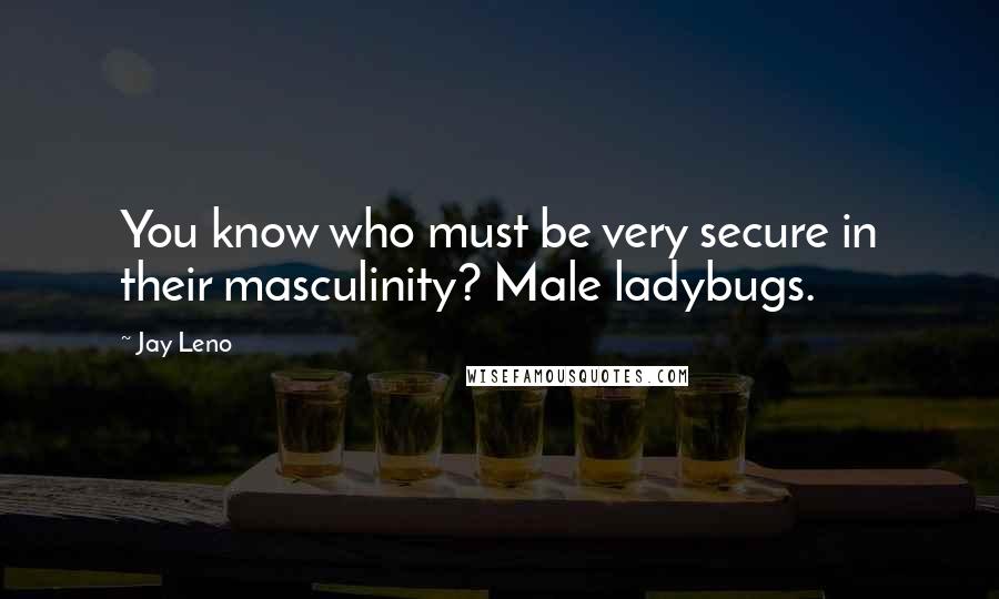 Jay Leno Quotes: You know who must be very secure in their masculinity? Male ladybugs.
