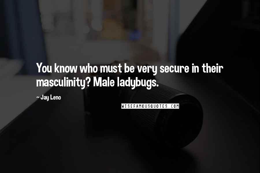 Jay Leno Quotes: You know who must be very secure in their masculinity? Male ladybugs.