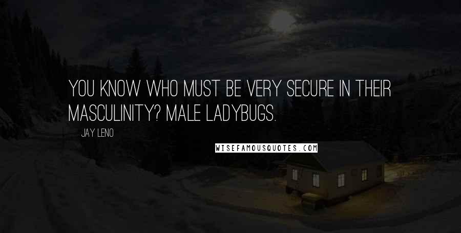 Jay Leno Quotes: You know who must be very secure in their masculinity? Male ladybugs.