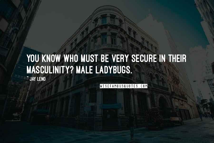 Jay Leno Quotes: You know who must be very secure in their masculinity? Male ladybugs.