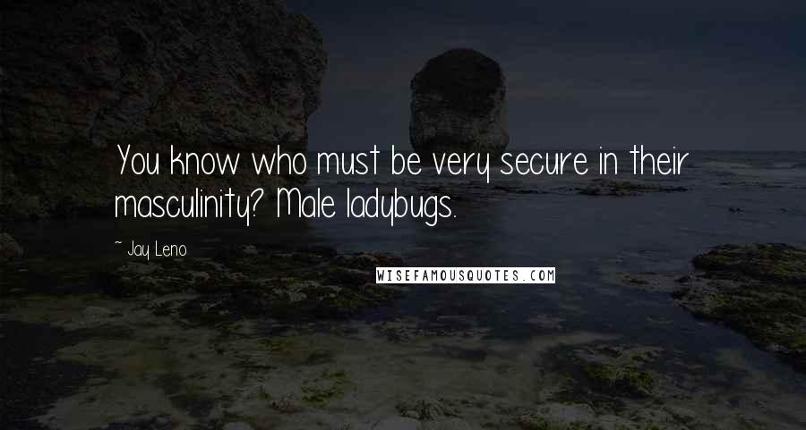 Jay Leno Quotes: You know who must be very secure in their masculinity? Male ladybugs.