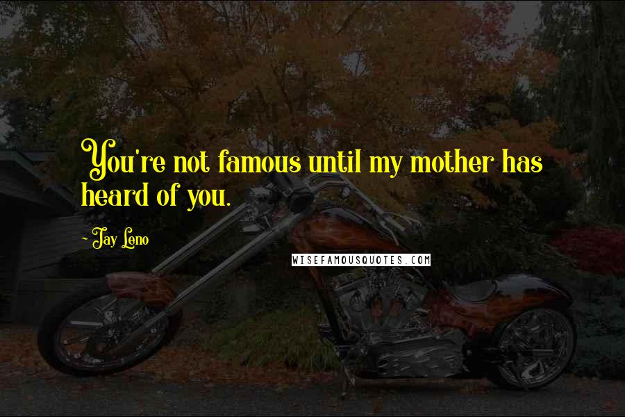 Jay Leno Quotes: You're not famous until my mother has heard of you.