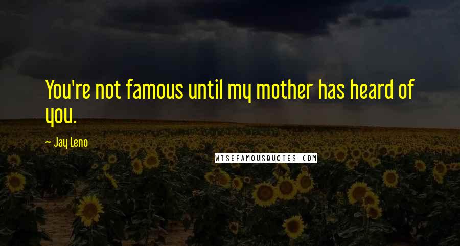 Jay Leno Quotes: You're not famous until my mother has heard of you.