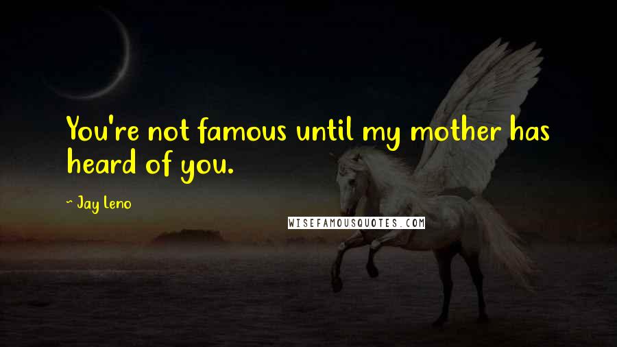 Jay Leno Quotes: You're not famous until my mother has heard of you.