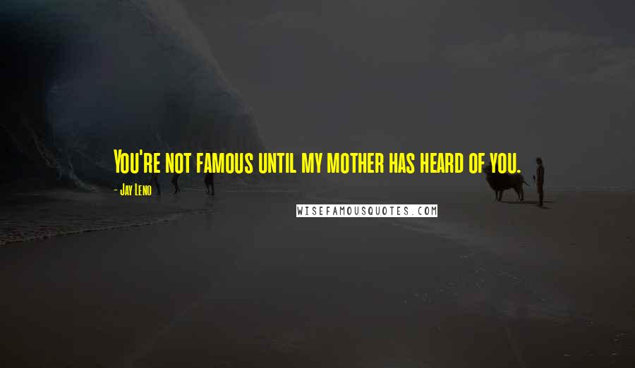 Jay Leno Quotes: You're not famous until my mother has heard of you.