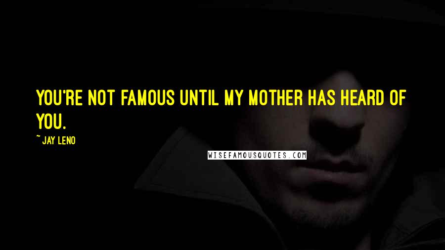Jay Leno Quotes: You're not famous until my mother has heard of you.