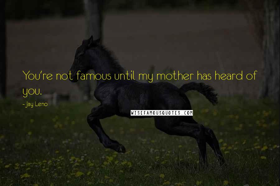 Jay Leno Quotes: You're not famous until my mother has heard of you.