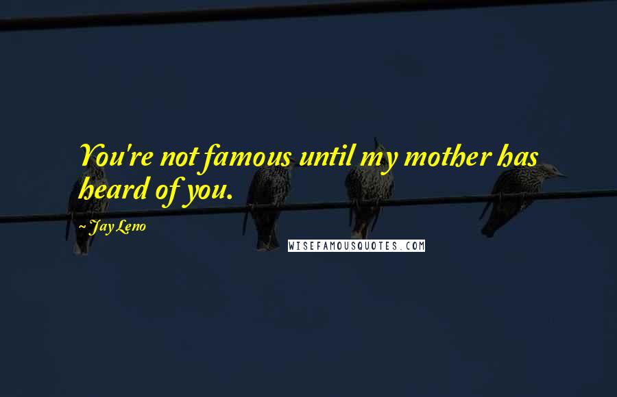 Jay Leno Quotes: You're not famous until my mother has heard of you.
