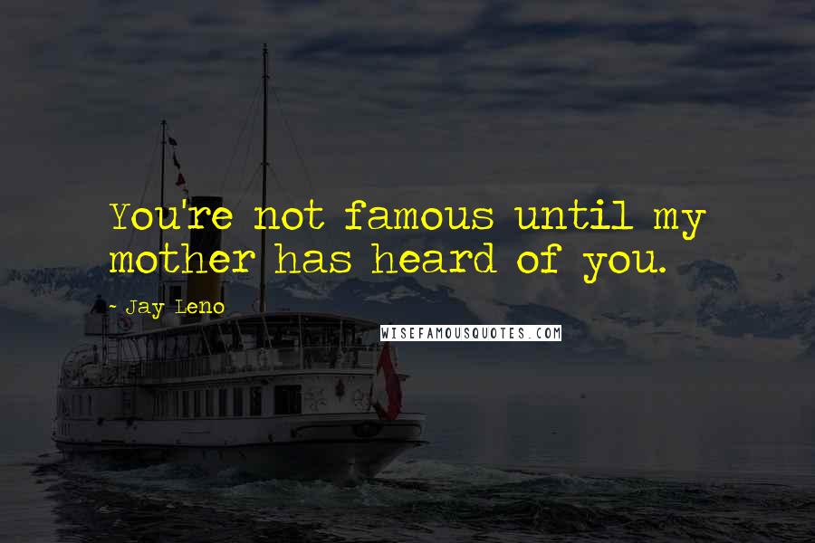 Jay Leno Quotes: You're not famous until my mother has heard of you.