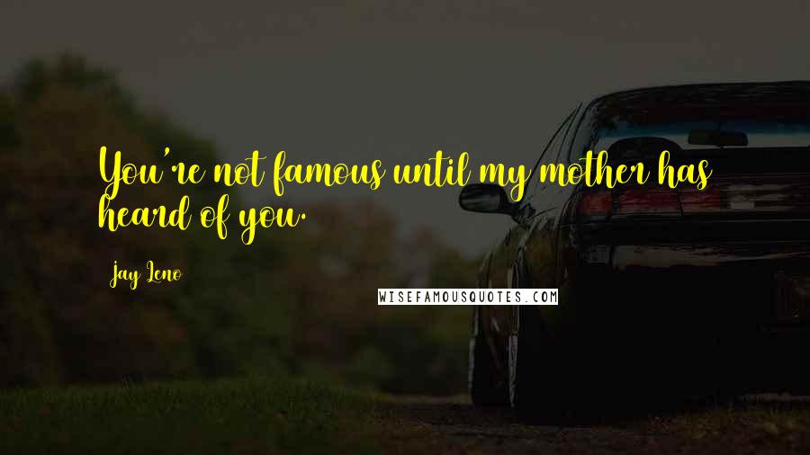 Jay Leno Quotes: You're not famous until my mother has heard of you.