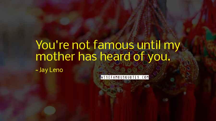 Jay Leno Quotes: You're not famous until my mother has heard of you.