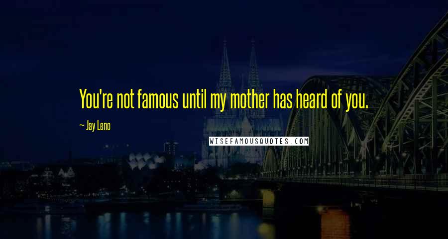 Jay Leno Quotes: You're not famous until my mother has heard of you.