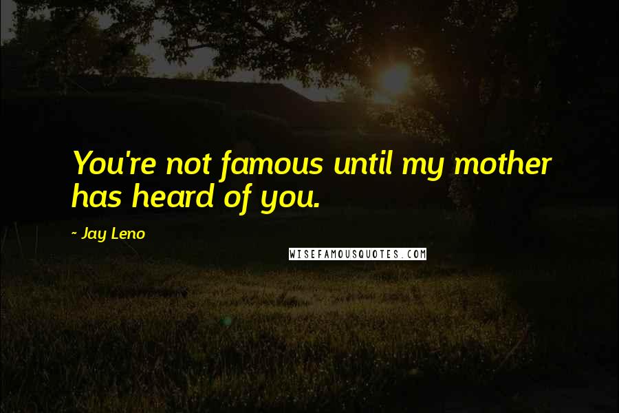 Jay Leno Quotes: You're not famous until my mother has heard of you.