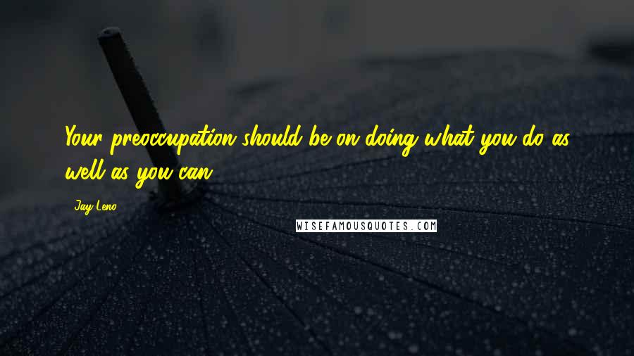 Jay Leno Quotes: Your preoccupation should be on doing what you do as well as you can.