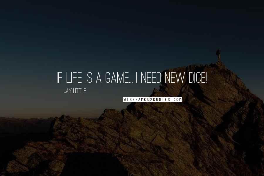 Jay Little Quotes: If life is a game... I need new dice!