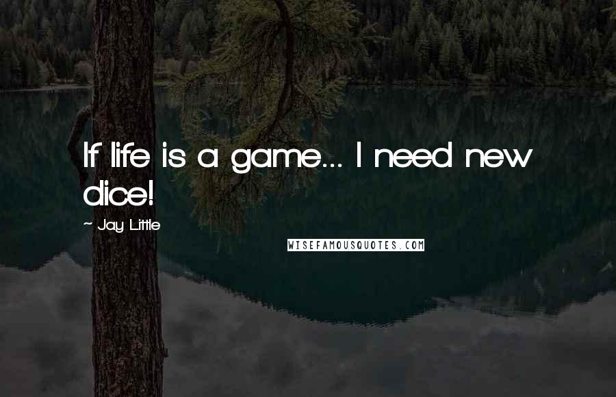 Jay Little Quotes: If life is a game... I need new dice!