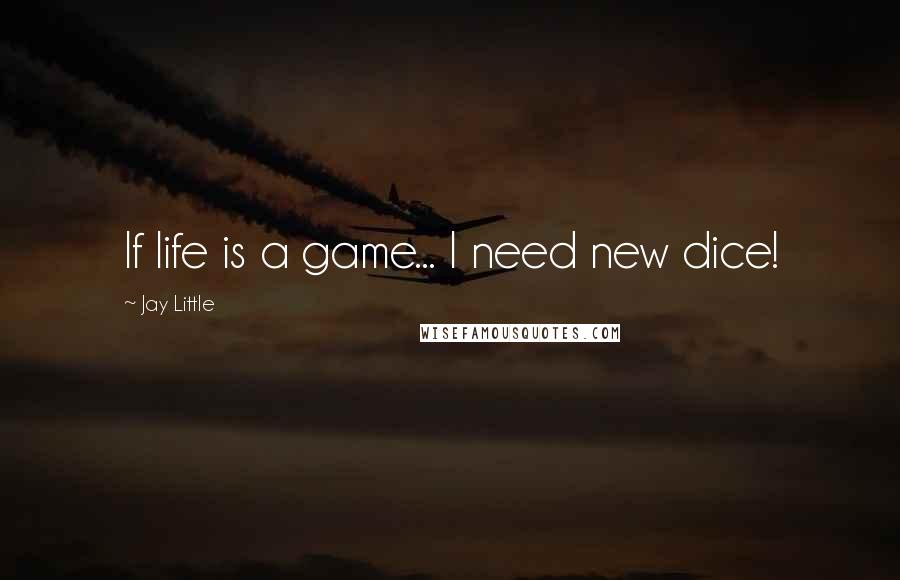 Jay Little Quotes: If life is a game... I need new dice!