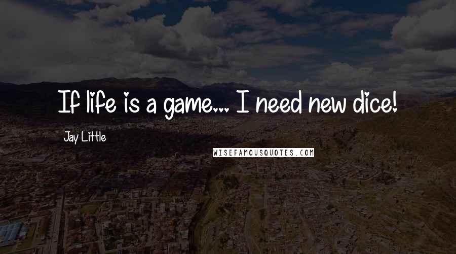 Jay Little Quotes: If life is a game... I need new dice!