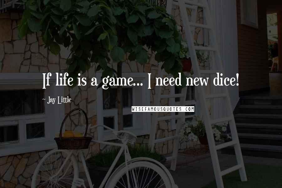 Jay Little Quotes: If life is a game... I need new dice!