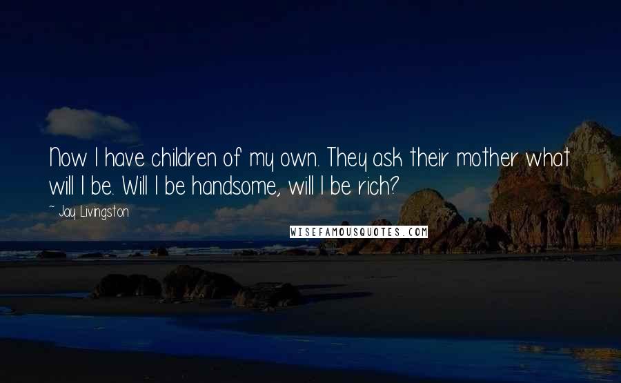 Jay Livingston Quotes: Now I have children of my own. They ask their mother what will I be. Will I be handsome, will I be rich?