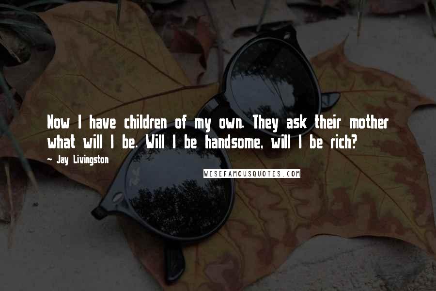 Jay Livingston Quotes: Now I have children of my own. They ask their mother what will I be. Will I be handsome, will I be rich?
