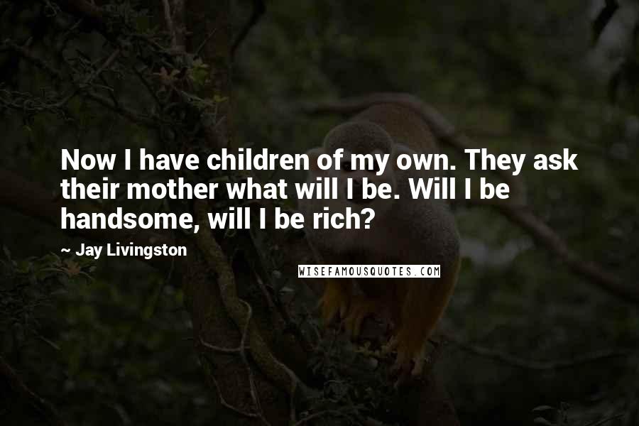 Jay Livingston Quotes: Now I have children of my own. They ask their mother what will I be. Will I be handsome, will I be rich?