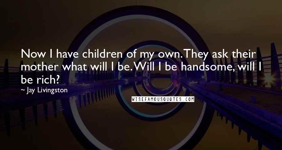 Jay Livingston Quotes: Now I have children of my own. They ask their mother what will I be. Will I be handsome, will I be rich?