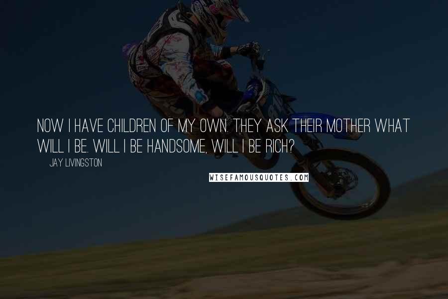 Jay Livingston Quotes: Now I have children of my own. They ask their mother what will I be. Will I be handsome, will I be rich?