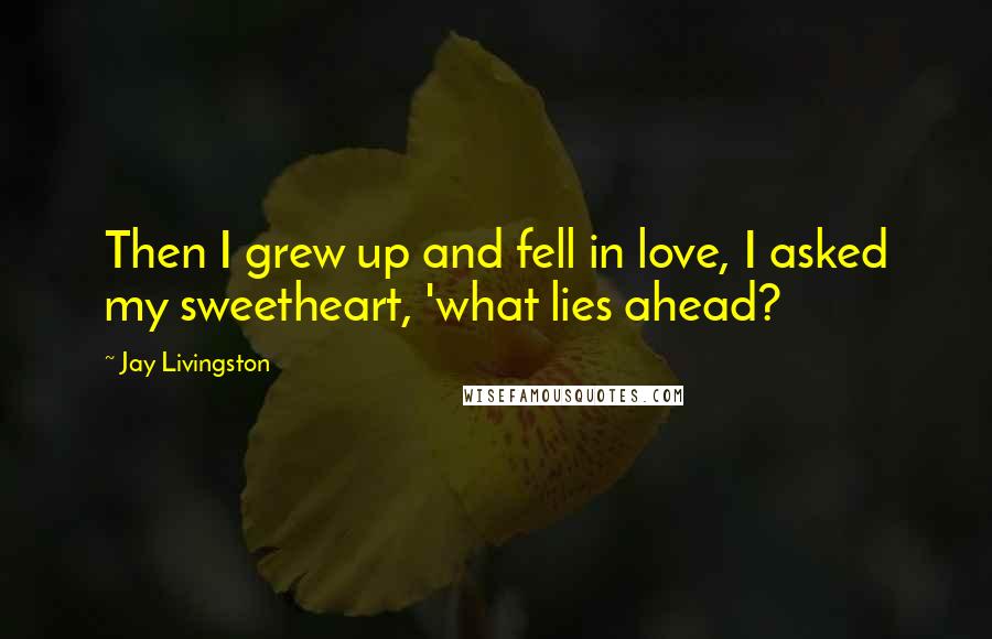 Jay Livingston Quotes: Then I grew up and fell in love, I asked my sweetheart, 'what lies ahead?