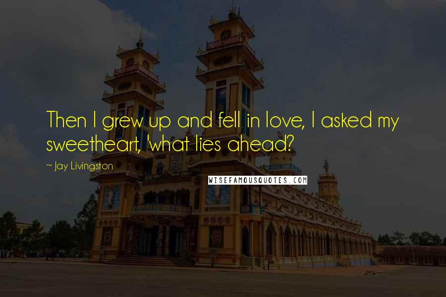 Jay Livingston Quotes: Then I grew up and fell in love, I asked my sweetheart, 'what lies ahead?