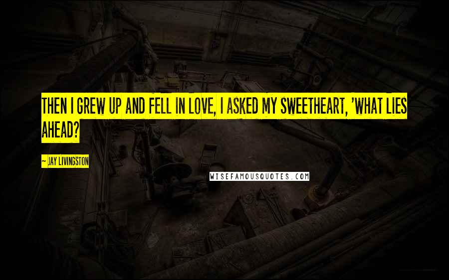 Jay Livingston Quotes: Then I grew up and fell in love, I asked my sweetheart, 'what lies ahead?