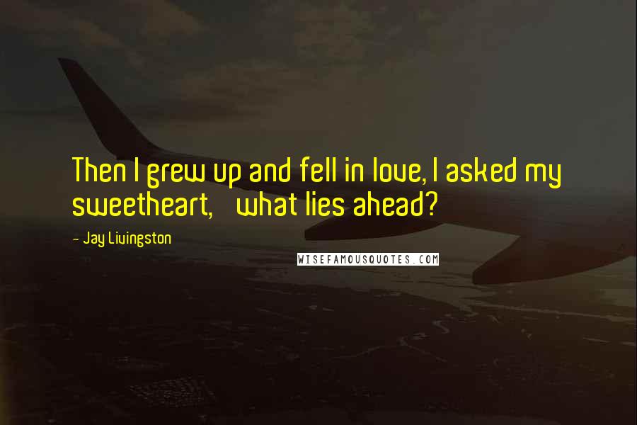 Jay Livingston Quotes: Then I grew up and fell in love, I asked my sweetheart, 'what lies ahead?