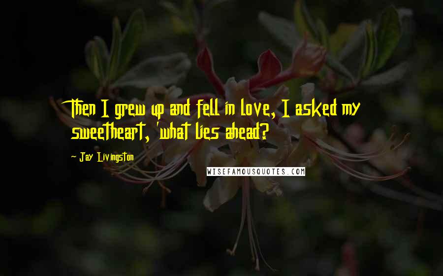 Jay Livingston Quotes: Then I grew up and fell in love, I asked my sweetheart, 'what lies ahead?