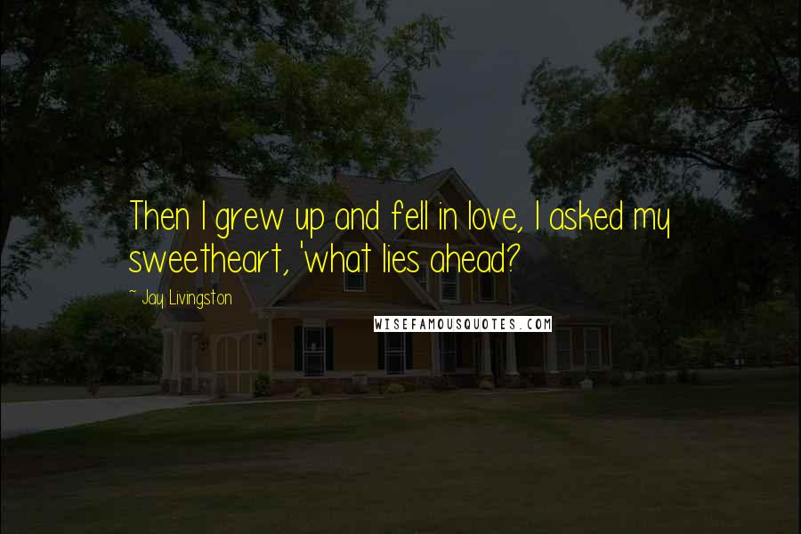 Jay Livingston Quotes: Then I grew up and fell in love, I asked my sweetheart, 'what lies ahead?