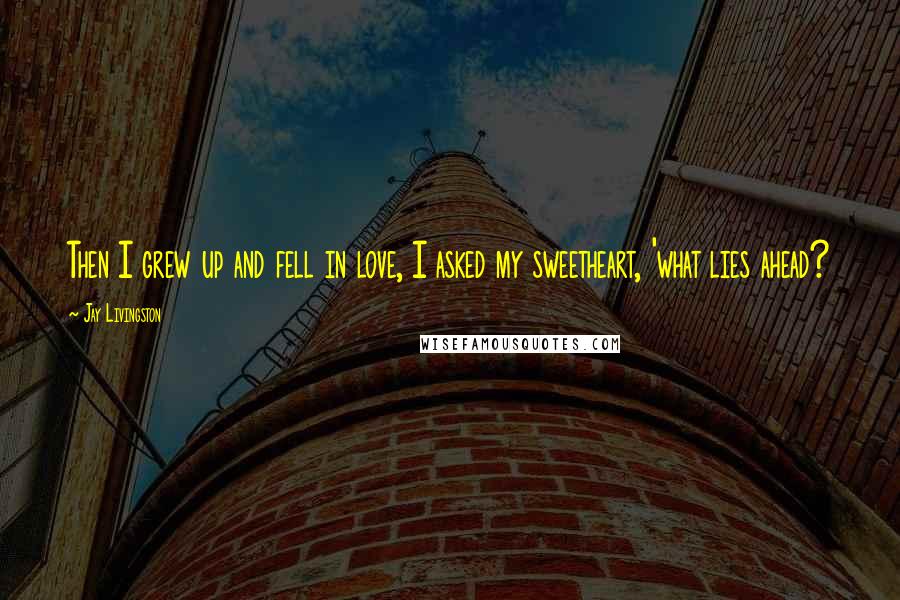 Jay Livingston Quotes: Then I grew up and fell in love, I asked my sweetheart, 'what lies ahead?