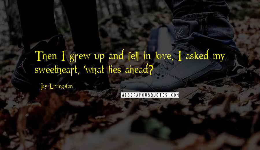 Jay Livingston Quotes: Then I grew up and fell in love, I asked my sweetheart, 'what lies ahead?