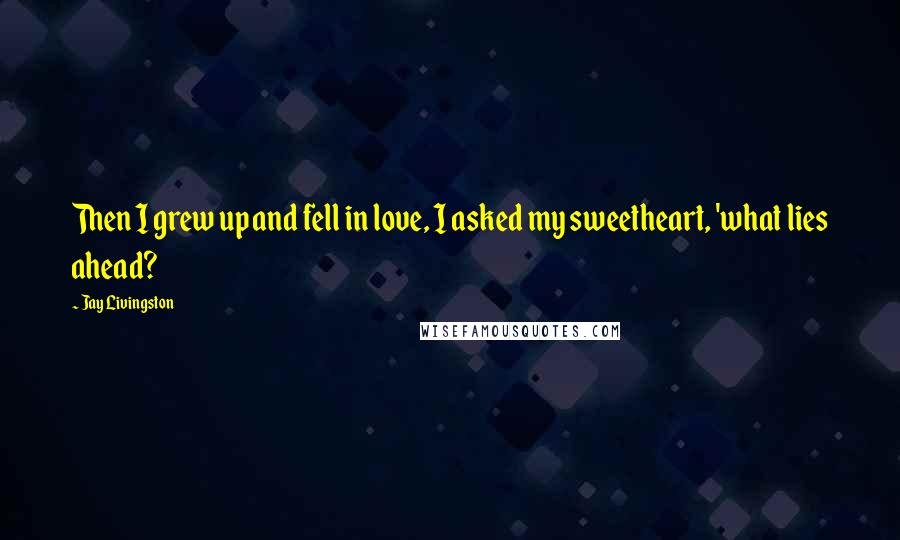 Jay Livingston Quotes: Then I grew up and fell in love, I asked my sweetheart, 'what lies ahead?