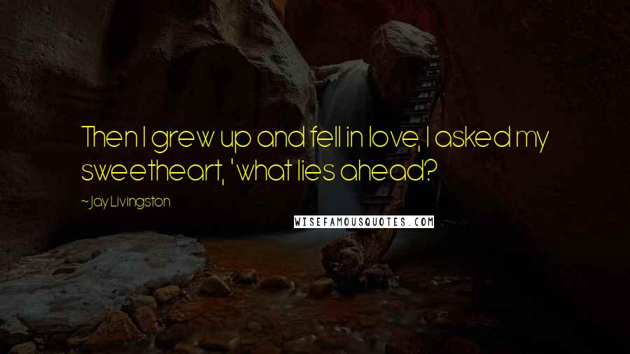 Jay Livingston Quotes: Then I grew up and fell in love, I asked my sweetheart, 'what lies ahead?