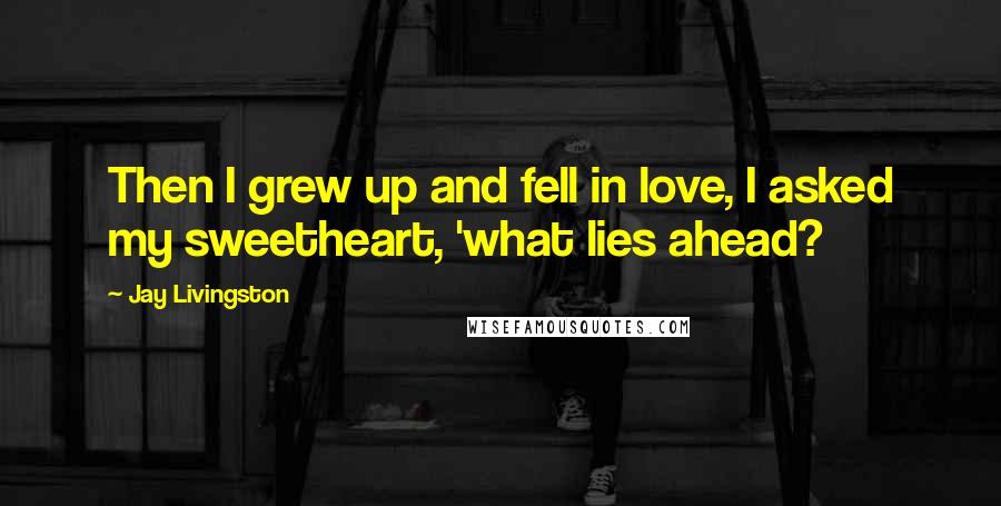 Jay Livingston Quotes: Then I grew up and fell in love, I asked my sweetheart, 'what lies ahead?