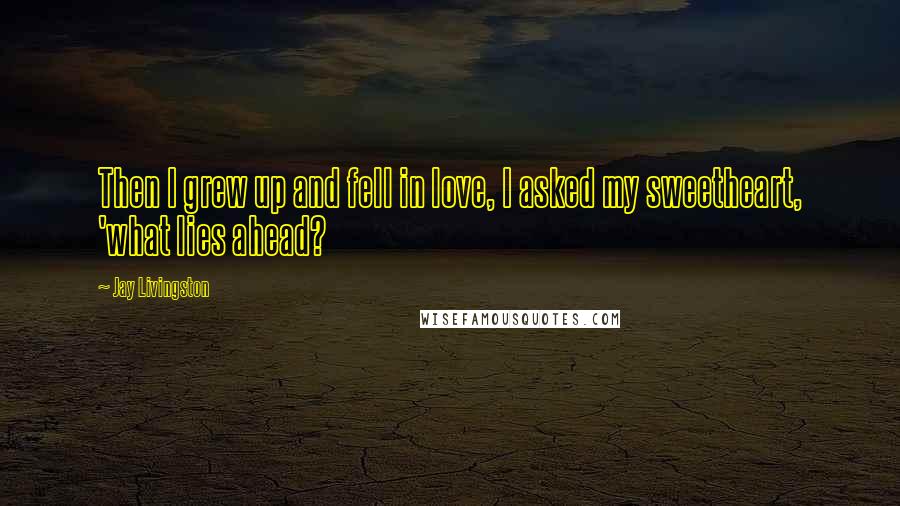 Jay Livingston Quotes: Then I grew up and fell in love, I asked my sweetheart, 'what lies ahead?